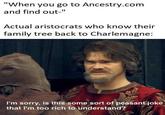 "When you go to Ancestry.com and find out-" Actual aristocrats who know their family tree back to Charlemagne: I'm sorry, is this some sort of peasant joke that I'm too rich to understand?