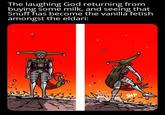The laughing God returning from buying some milk, and seeing that Snuff has become the vanilla fetish amongst the eldari: TIM SHP
