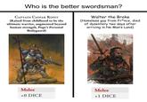 Who is the better swordsman? CAPTAIN CASPAR ROIST (Raised from childhood to be the ultimate warrior, augmented beyond human strength, Pope's Personal Bodyguard) Walter the Broke (Homeless guy from Fr*nce, died of dysentery two days after arriving in No Man's Land) Melee +0 DICE Melee +1 DICE