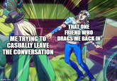 ME TRYING TO CASUALLY LEAVE THE CONVERSATION THAT ONE FRIEND WHO DRAGS ME BACK IN imgflip.com