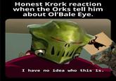 Honest Krork reaction when the Orks tell him about Ol'Bale Eye. I have no idea who this is.