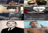 G HATE TITANS!" *TURNS INTO TITAN* "I HATE GHOULS!" *TURNS INTO GHOUL* "I HATE VAMPIRES!" *TURNS INTO VAMPIRE*