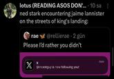 lotus (READING ASOS DON'.... 10 sa ned stark encountering jaime lannister on the streets of king's landing: rae @rellierae 2 gün Please I'd rather you didn't X now X @incestguy is now following you!