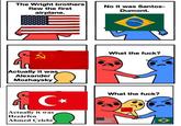 The Wright brothers flew the first airplane. No it was Santos- Dumont. *R Actually it was Alexander Mozhaysky m ORDEM PROGRESSO What the f---? C⭑ Actually it was Hezârfen Ahmed Çelebi What the f---?