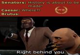 Senators: History is about to be made! Caesar: Where?! Brutus: SPOR Right behind you
