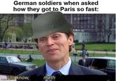German soldiers when asked how they got to Paris so fast: imgniYou know, meth