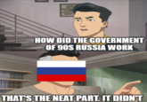 HOW DID THE GOVERNMENT OF 90S RUSSIA WORK THAT'S THE NEAT PART. IT DIDN'T