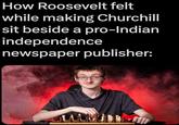How Roosevelt felt while making Churchill sit beside a pro-Indian independence newspaper publisher: