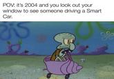 POV: it's 2004 and you look out your window to see someone driving a Smart Car. w/evan-lolz
