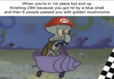 When you're in 1st place but end up finishing 24th because you got hit by a blue shell and then 6 people passed you with golden mushrooms imgflip.com