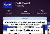 FOLK FOOD Folk Food TapTasty 业 1K+ E 22 MB Downloads Everyone Install I'm deleting IG i'm focussing aplicația Folk Foo bucura oricând de direct prin aplicația ☐ on da Folk Food app FOLK FOLK Add me folksoooo О C Men Comanda