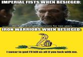 IMPERIAL FISTS WHEN BESIEGED: We have enough provisions for two years. IRON WARRIORS WHEN BESIEGED: I swear to god I'll kill us all if you f--- with me.