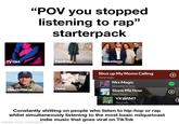 "POV you stopped listening to rap" starterpack TV Girl Eyedress 10.2M monthly listeners 22.3M monthly listeners Mac DeMarco 20.5M monthly listeners Clairo 173M monthly listeners Vacations 8.5M monthly listeners Shut up My Moms Calling Hotel Ugly Mrs Magic Strawberry Guy Show Me How Men I Trust YKWIM? Yot Club Constantly s------- on people who listen to hip-hop or rap whilst simultaneously listening to the most basic milquetoast indie music that goes viral on TikTok made with mematic + +