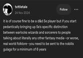 txttletale 24 Nov 2024 Follow it is of course fine to be a d&d 5e player but if you start pedantically bringing up 5e's specific distinction between warlocks wizards and sorcerers to people talking about literally any other fantasy media--or worse, real world folklore--you need to be sent to the nobilis gulags for a minimum of 6 years