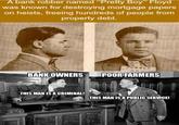 A bank robber named "Pretty Boy" Floyd was known for destroying mortgage papers on heists, freeing hundreds of people from property debt. FUEBLO BANK OWNERS POOR FARMERS THIS MAN IS A CRIMINAL! THIS MAN IS A PUBLIC SERVICE!