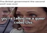 The British government the second ww2 was over you're telling me a queer coded this