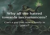 Why all the hatred towards necromancers? Can't a guy just raise a family in peace?