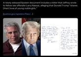 A newly released Epstein document includes a letter that Jeffrey wrote to fellow sex offender Larry Nassar, alleging that Donald Trump "shares [their] love of young nubile girls." (justice.gov/epstein/files/...) girls. When a young beauty walked by he loved to "grab snatch," whereas we ended up snatching grub in the mess halls of the Aystem. Life is unfair. Youre J. Epstein Dear L. n. ут know by now, I have taken the "short route" home. Good luck! We shared thing.. me our love & caring for young ladies and the hope i'd reach their fall they'd potential. Our president also shares our love young, nubile SONY 00018009