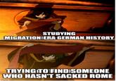 theigdemon.tumble STUDYING MIGRATION ERA GERMAN HISTORY TRYING TO FIND SOMEONE WHO HASN'T SACKED ROME imgflip.com