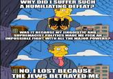 WHY DID I SUFFER SUCH A HUMILIATING DEFEAT? WAS IT BECAUSE MY JINGOISTIC AND SUPREMACIST POLITICS MADE ME PICK AN IMPOSSIBLE FIGHT WITH ALL THE MAJOR POWERS? NO, I LOST BECAUSE THE JEWS BETRAYED ME
