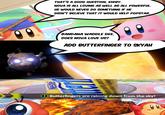 THAT'S A GOOD QUESTION, KIRBY. NOVA IS ALL LOVING AS WELL AS ALL POWERFUL. HE WOULD NEVER DO SOMETHING IF HE DIDN'T BELIEVE THAT IT WOULD HELP POPSTAR. BANDANA WADDLE DEE, DOES NOVA LOVE US? ADD BUTTERFINGER TO SKYAH nte cremosa concacahuete Butterfingers are raining down from the sky!
