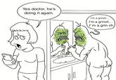 Yes doctor, he's doing it again. I'm a grinch... I'm a grinch... I'm a grin ch -