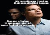 Me consoling my friend on their cancelled DnD Session Also me offering to run a one-shot of some f----- up scenario imgflip.com