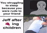 You struggling to sleep because you were rude to your friend Jeff after ing children