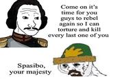 Come on it's time for you guys to rebel again so I can torture and kill every last one of you Spasibo, your majesty