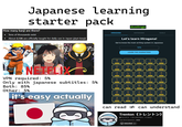 Japanese learning starter pack How many kanji are there? • Tens of thousands exist HIRAGANA duolingo KATAKANA About 2,136 are officially taught for daily use in Japan (jōyō kanji) Let's learn Hiragana! KANJI Get to know the main writing system in Japanese 兄 アニ TIPS LEARN THE CHARACTERS NETFLIX VPN required: 5% Only with japanese subtitles: 5% Both: 85% Other: 5% it's easy actually あかね - sa い - きしち州 にひ お。 e と の no IGNON 62 +62 + || ku ke ko そ su se so ほ he ho え け せ て ね へ め tsu te to nu ne うぃくす つ ぬ ふ和 fu ま み も ma mi mu me mo む さ たね なmは1 na - ha hi can read # can understand Trenton 《トレントン》 @TLY 173K subscribers - 13 videos i yap about japanese ...more ''Subscribed v