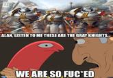 ALAN, LISTEN TO ME THESE ARE THE GRAY KNIGHTS... imgflip.com WE ARE SO F--*ED