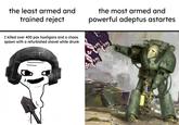 the least armed and trained reject the most armed and powerful adeptus astartes I killed over 400 pox hooligans and a chaos spawn with a refurbished shovel while drunk look girls canned lunch! nice to meet you tyranids... IIX