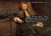 I like them thicc af... -but Sir Newton,we can't write that! by: @artmemescentral Then write this: the greater the mass, the greater the force of attraction.