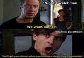 *Night's watchmen We want dinner! *Stannis Baratheon You'll get your dinner when you choose a damn Lord Commander!