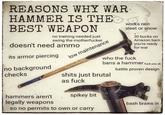 REASONS WHY WAR- HAMMER IS THE O BEST WEAPON no training needed just swing the m----------- doesn't need ammo its armor piercing low maintenance works rain sleet or snow 30 bucks on Amazon bam you're ready for war who the f--- bans a hammer f--- you uk no background checks battle proven design s---- just brutal as f--- hammers aren't spikey bit legally weapons bash brains in so no permits to own or carry