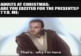 ADULTS AT CHRISTMAS: ARE YOU EXCITED FOR THE PRESENTS? 7 Y.O. ME: That's.. why i'm here