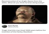 Reconstruction of an Anglo-Saxon from the 400s. What do you think he'd be doing today? Corn Purist @CornPurist Tragic that this man lived 1500 years before the invention of the Harley-Davidson