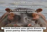 I am not a toy. I am not a Christmas present. I am a 3,000-pound, semiaquatic liability. Think before you give them to your party this Christmas!
