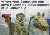 When your Starbucks cup says Happy Holidays instead of lo Saturnalia