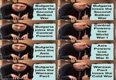 imgflip.com Bulgaria starts the Second Balkan War Bulgaria loses the Second Balkan War Central Bulgaria Powers joins the lose Central World Powers War I Axis Bulgaria joins the Powers lose Axis Powers World War II Bulgaria joins the Warsaw Pact Warsaw Pact loses the Cold War