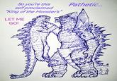 So you're this Pathetic... self proclaimed "King of the Monster's" LET ME GO!
