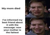 My mom died I've informed my best friend about it with the message: now your mother is the fattest