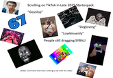 67 "Goyslop" Scrolling on TikTok in Late 2025 Starterpack NON ON AL No No NON BUT WHEN I No "Degloving" "Lowkinuenly" People still dragging SYBAU Sticker comments that have nothing to do with the video