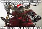 HAVE A HAPPY SANGUINALA LITTLE PRE-SERVITORS! YOUR DOING A GOOD JOB!