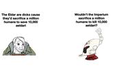 The Eldar are d---- cause they'd sacrifice a million humans to save 10,000 aeldari Wouldn't the Imperium sacrifice a million humans to kill 10,000 aeldari?