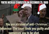 YOU'RE NICOLAE CEAUŞESCU ON DECEMBER 25, 1989 You are accused of anti-Christmas behaviour. The court finds you guilty and sentences you to be shot. imgflip.com
