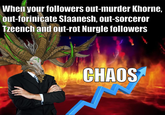 When your followers out-murder Khorne, out-forinicate Slaanesh, out-sorceror Tzeench and out-rot Nurgle followers 584 CHAOS