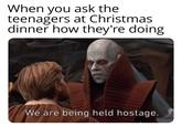 When you ask the teenagers at Christmas dinner how they're doing We are being held hostage.