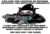 YOU LIKE THE LEAGUES OF VOTANN BECAUSE YOU MISS WHF DWARVES I LIKE THE LEAGUES OF VOTANN BECAUSE I WATCH MANDALORE'S RING VIDEO TWICE A WEEK WE ARE NOT THE SAME