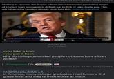 12/24/25(Wed)13:54:48 No.524272873 Starting in January, the Trump admin plans to resume garnishing wages of student loan borrowers in default, up to 15% of take-home pay. This will hit working families already stretched thin. brnw.ch/21wYBCX Trump administration to start seizing pay of defaulted student loan borrowers in January From cnbc.com >you take a loan >you pay it back wagies.png 364 KB PNG why do college educated people not know how a loan works? Anonymous (ID: y5dFE46v >>524272873 (OP) # 12/24/25(Wed)13:56:48 No.524272988 In America, many college graduates read below a 3rd grade level and they're even worse at math.